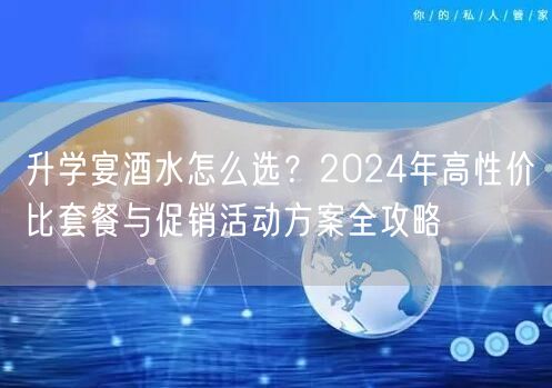升学宴酒水怎么选?2024年高性价比套餐与促销活动方案全攻略 升学宴酒水怎么选?2024年高性价比套餐与促销活动方案全攻略