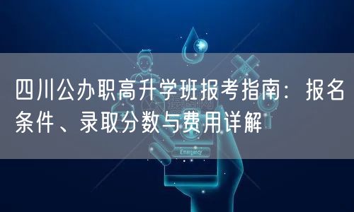 四川公办职高升学班报考指南：报名条件、录取分数与费用详解