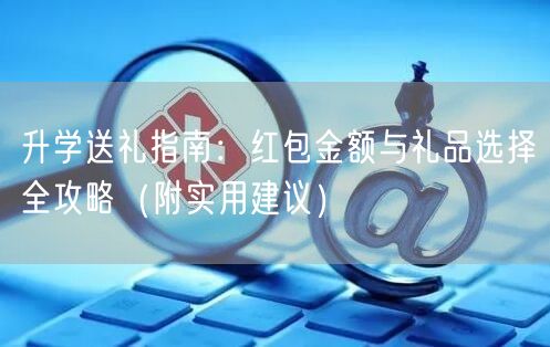 升学送礼指南:红包金额与礼品选择全攻略(附实用建议) 升学送礼指南:红包金额与礼品选择全攻略(附实用建议)