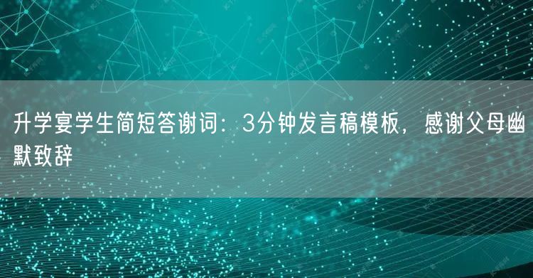 升学宴学生简短答谢词：3分钟发言稿模板，感谢父母幽默致辞