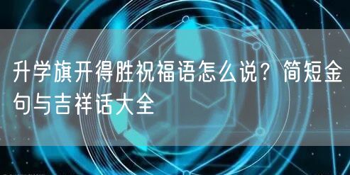 升学旗开得胜祝福语怎么说?简短金句与吉祥话大全 升学旗开得胜祝福语怎么说?简短金句与吉祥话大全