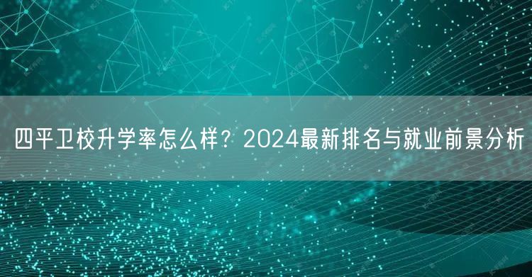 四平卫校升学率怎么样?2024最新排名与就业前景分析 四平卫校升学率怎么样?2024最新排名与就业前景分析