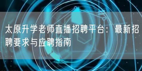太原升学老师直播招聘平台:最新招聘要求与应聘指南 太原升学老师直播招聘平台:最新招聘要求与应聘指南