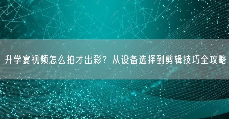 升学宴视频怎么拍才出彩?从设备选择到剪辑技巧全攻略 升学宴视频怎么拍才出彩?从设备选择到剪辑技巧全攻略