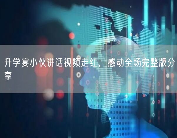 升学宴小伙讲话视频走红,感动全场完整版分享 升学宴小伙讲话视频走红,感动全场完整版分享