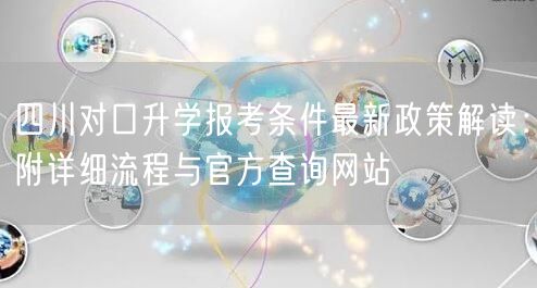 四川对口升学报考条件最新政策解读:附详细流程与官方查询网站 四川对口升学报考条件最新政策解读:附详细流程与官方查询网站
