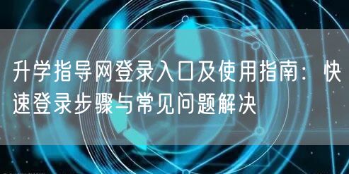 升学指导网登录入口及使用指南:快速登录步骤与常见问题解决 升学指导网登录入口及使用指南:快速登录步骤与常见问题解决