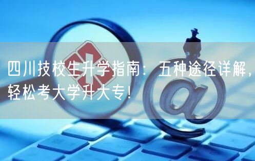 四川技校生升学指南:五种途径详解,轻松考大学升大专! 四川技校生升学指南:五种途径详解,轻松考大学升大专!