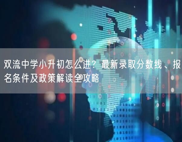 双流中学小升初怎么进？最新录取分数线、报名条件及政策解读全攻略
