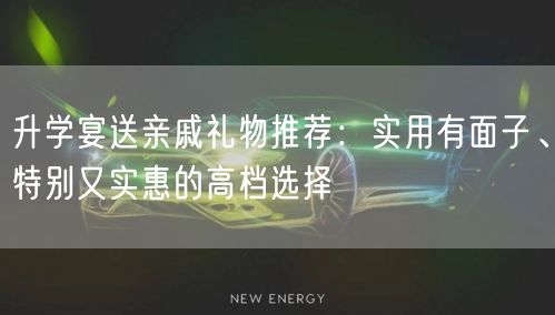 升学宴送亲戚礼物推荐:实用有面子、特别又实惠的高档选择 升学宴送亲戚礼物推荐:实用有面子、特别又实惠的高档选择
