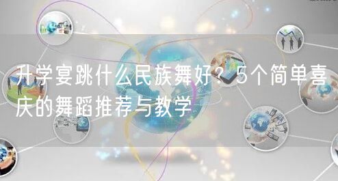 升学宴跳什么民族舞好?5个简单喜庆的舞蹈推荐与教学 升学宴跳什么民族舞好?5个简单喜庆的舞蹈推荐与教学