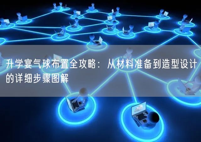 升学宴气球布置全攻略:从材料准备到造型设计的详细步骤图解 升学宴气球布置全攻略:从材料准备到造型设计的详细步骤图解