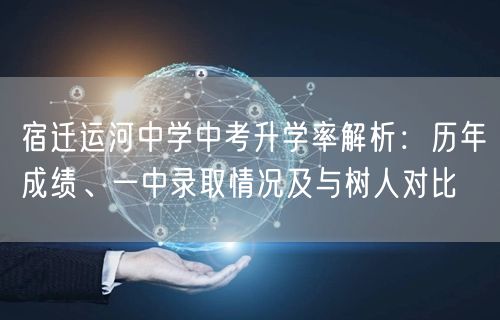 宿迁运河中学中考升学率解析：历年成绩、一中录取情况及与树人对比