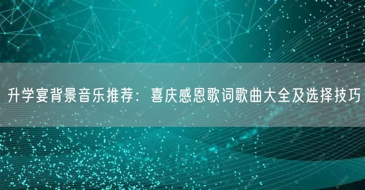 升学宴背景音乐推荐:喜庆感恩歌词歌曲大全及选择技巧 升学宴背景音乐推荐:喜庆感恩歌词歌曲大全及选择技巧