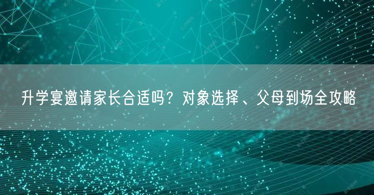 升学宴邀请家长合适吗?对象选择、父母到场全攻略 升学宴邀请家长合适吗?对象选择、父母到场全攻略