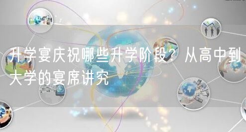 升学宴庆祝哪些升学阶段?从高中到大学的宴席讲究 升学宴庆祝哪些升学阶段?从高中到大学的宴席讲究