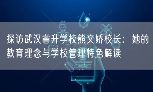 探访武汉睿升学校熊文娇校长:她的教育理念与学校管理特色解读 探访武汉睿升学校熊文娇校长:她的教育理念与学校管理特色解读