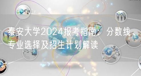 泰安大学2024报考指南:分数线、专业选择及招生计划解读 泰安大学2024报考指南:分数线、专业选择及招生计划解读