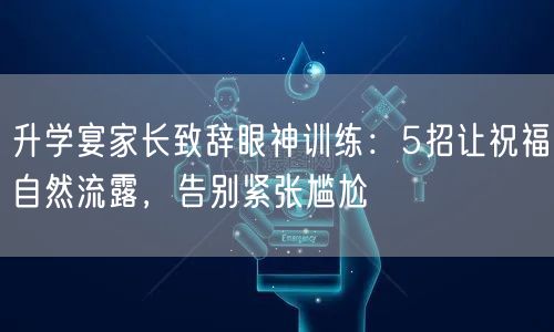 升学宴家长致辞眼神训练:5招让祝福自然流露,告别紧张尴尬 升学宴家长致辞眼神训练:5招让祝福自然流露,告别紧张尴尬