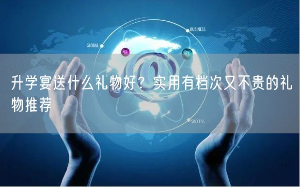 升学宴送什么礼物好?实用有档次又不贵的礼物推荐 升学宴送什么礼物好?实用有档次又不贵的礼物推荐