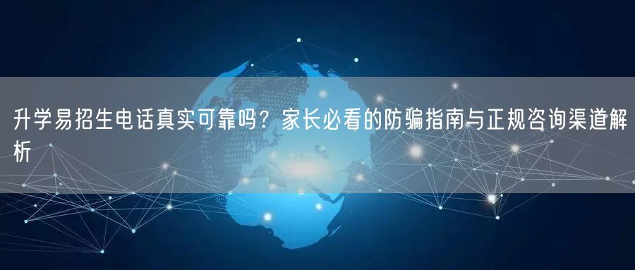 升学易招生电话真实可靠吗?家长必看的防骗指南与正规咨询渠道解析 升学易招生电话真实可靠吗?家长必看的防骗指南与正规咨询渠道解析