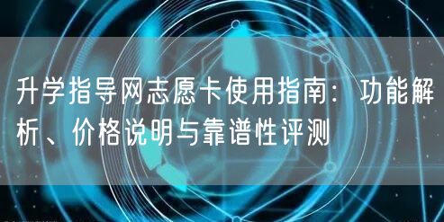 升学指导网志愿卡使用指南:功能解析、价格说明与靠谱性评测 升学指导网志愿卡使用指南:功能解析、价格说明与靠谱性评测