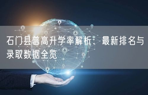 石门县普高升学率解析:最新排名与录取数据全览 石门县普高升学率解析:最新排名与录取数据全览