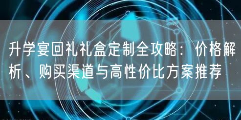 升学宴回礼礼盒定制全攻略:价格解析、购买渠道与高性价比方案推荐 升学宴回礼礼盒定制全攻略:价格解析、购买渠道与高性价比方案推荐