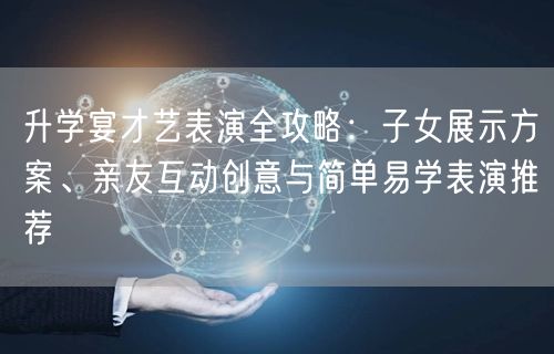 升学宴才艺表演全攻略:子女展示方案、亲友互动创意与简单易学表演推荐 升学宴才艺表演全攻略:子女展示方案、亲友互动创意与简单易学表演推荐