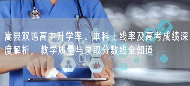 嵩县双语高中升学率、本科上线率及高考成绩深度解析，教学质量与录取分数线全知道