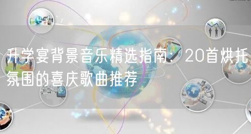 升学宴背景音乐精选指南:20首烘托氛围的喜庆歌曲推荐 升学宴背景音乐精选指南:20首烘托氛围的喜庆歌曲推荐