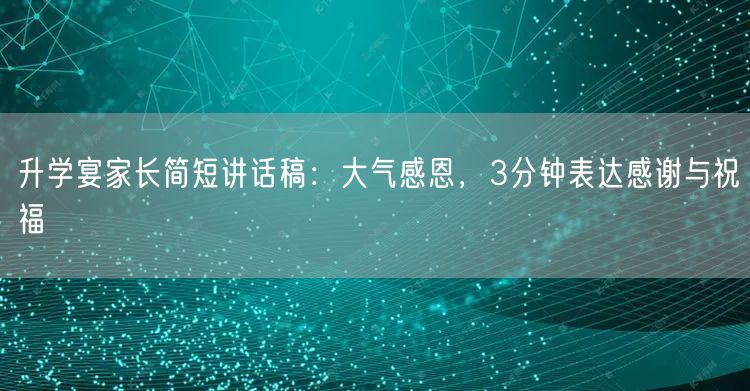 升学宴家长简短讲话稿：大气感恩，3分钟表达感谢与祝福