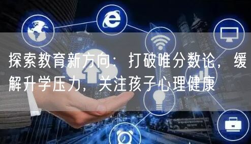 探索教育新方向:打破唯分数论,缓解升学压力,关注孩子心理健康 探索教育新方向:打破唯分数论,缓解升学压力,关注孩子心理健康