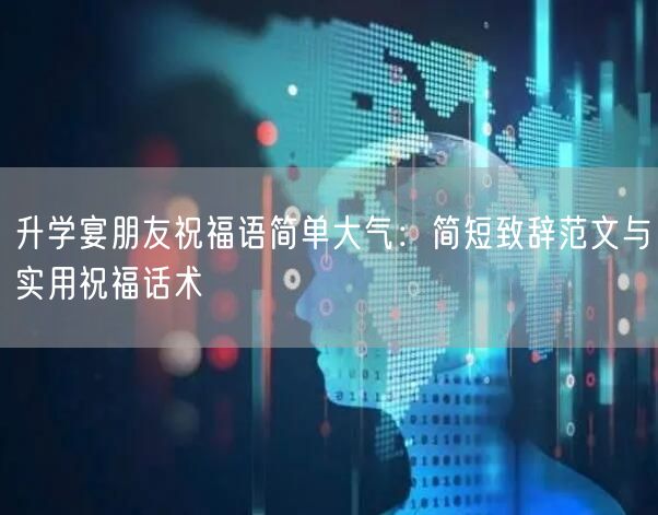 升学宴朋友祝福语简单大气：简短致辞范文与实用祝福话术