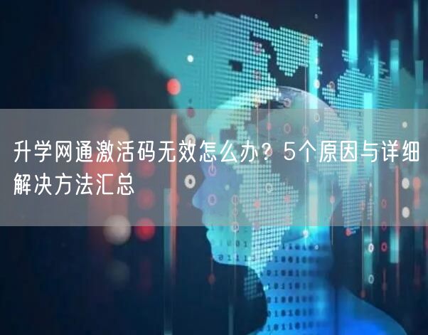 升学网通激活码无效怎么办?5个原因与详细解决方法汇总 升学网通激活码无效怎么办?5个原因与详细解决方法汇总