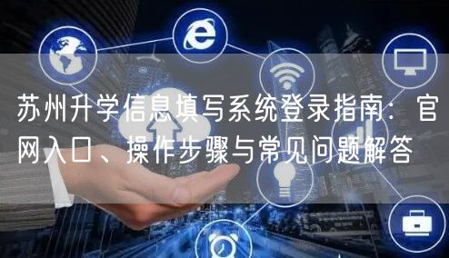 苏州升学信息填写系统登录指南:官网入口、操作步骤与常见问题解答 苏州升学信息填写系统登录指南:官网入口、操作步骤与常见问题解答