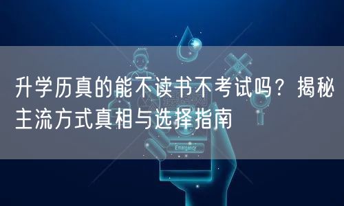 升学历真的能不读书不考试吗?揭秘主流方式真相与选择指南 升学历真的能不读书不考试吗?揭秘主流方式真相与选择指南