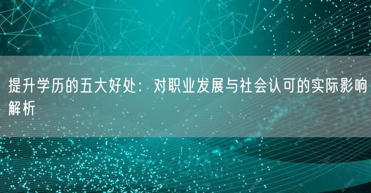 提升学历的五大好处:对职业发展与社会认可的实际影响解析 提升学历的五大好处:对职业发展与社会认可的实际影响解析