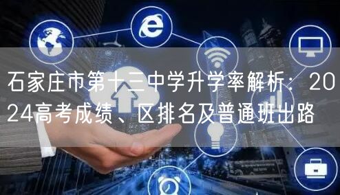 石家庄市第十三中学升学率解析:2024高考成绩、区排名及普通班出路 石家庄市第十三中学升学率解析:2024高考成绩、区排名及普通班出路