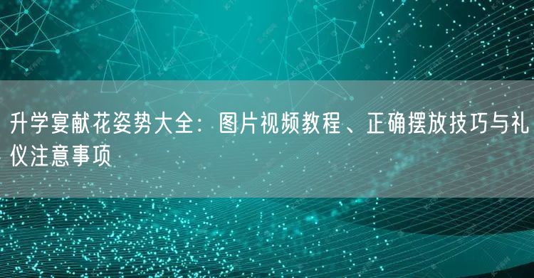 升学宴献花姿势大全：图片视频教程、正确摆放技巧与礼仪注意事项