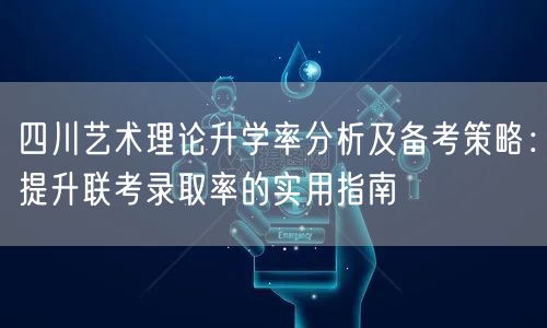 四川艺术理论升学率分析及备考策略:提升联考录取率的实用指南 四川艺术理论升学率分析及备考策略:提升联考录取率的实用指南