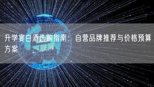 升学宴白酒选购指南:自营品牌推荐与价格预算方案 升学宴白酒选购指南:自营品牌推荐与价格预算方案