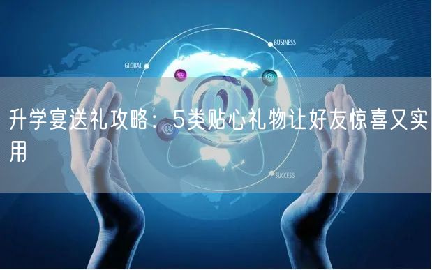 升学宴送礼攻略:5类贴心礼物让好友惊喜又实用 升学宴送礼攻略:5类贴心礼物让好友惊喜又实用