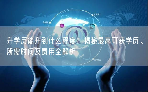 升学历能升到什么程度?揭秘最高可获学历、所需时间及费用全解析 升学历能升到什么程度?揭秘最高可获学历、所需时间及费用全解析