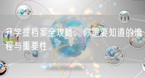 升学提档案全攻略:你需要知道的流程与重要性 升学提档案全攻略:你需要知道的流程与重要性