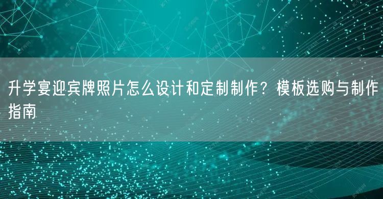 升学宴迎宾牌照片怎么设计和定制制作？模板选购与制作指南