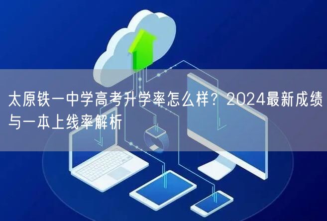 太原铁一中学高考升学率怎么样?2024最新成绩与一本上线率解析 太原铁一中学高考升学率怎么样?2024最新成绩与一本上线率解析