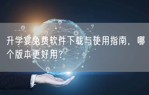 升学宴免费软件下载与使用指南,哪个版本更好用? 升学宴免费软件下载与使用指南,哪个版本更好用?