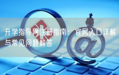 升学指导网注册指南：官网入口详解与常见问题解答
