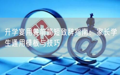 升学宴用餐前简短致辞指南:家长学生通用模板与技巧 升学宴用餐前简短致辞指南:家长学生通用模板与技巧